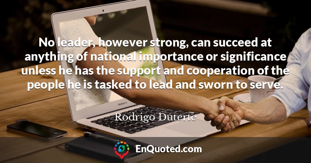 No leader, however strong, can succeed at anything of national importance or significance unless he has the support and cooperation of the people he is tasked to lead and sworn to serve.
