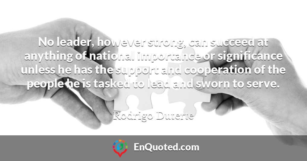 No leader, however strong, can succeed at anything of national importance or significance unless he has the support and cooperation of the people he is tasked to lead and sworn to serve.