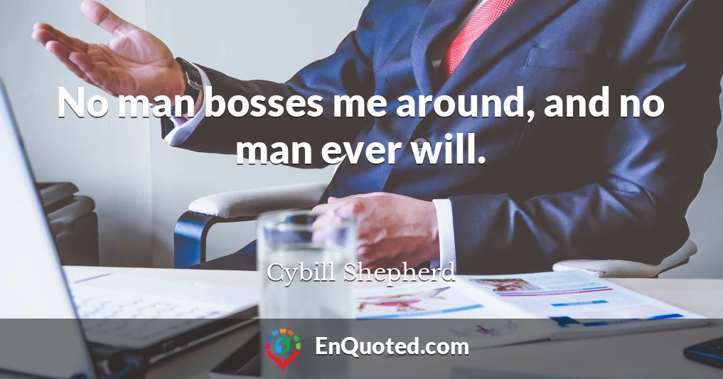 No man bosses me around, and no man ever will.