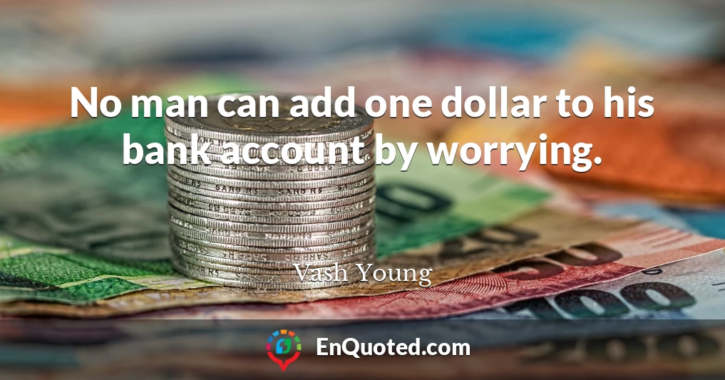 No man can add one dollar to his bank account by worrying.