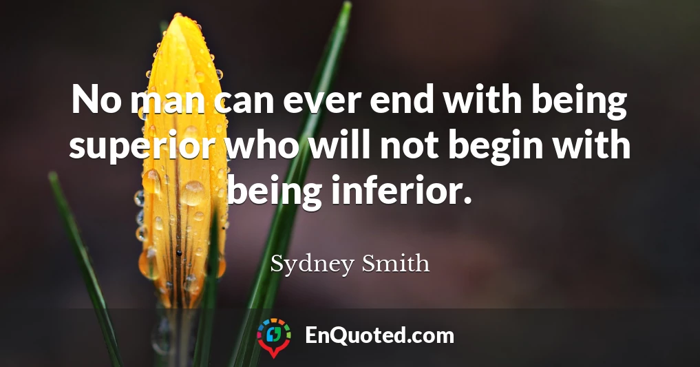 No man can ever end with being superior who will not begin with being inferior.