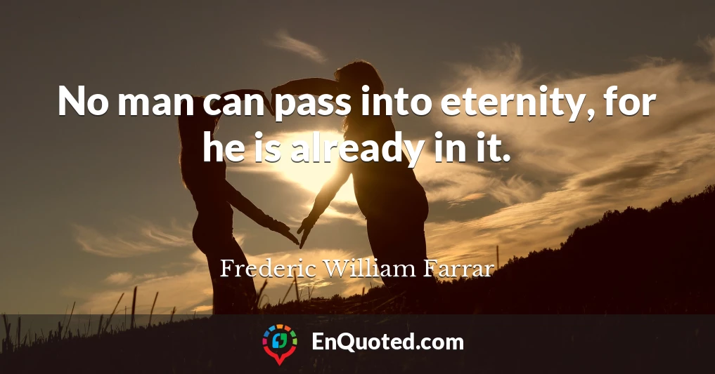 No man can pass into eternity, for he is already in it.