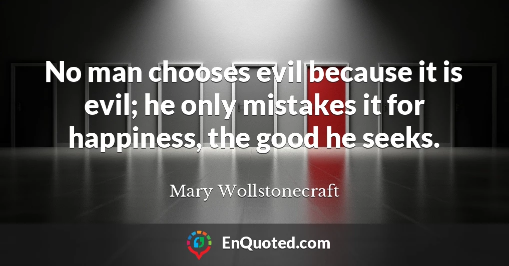 No man chooses evil because it is evil; he only mistakes it for happiness, the good he seeks.