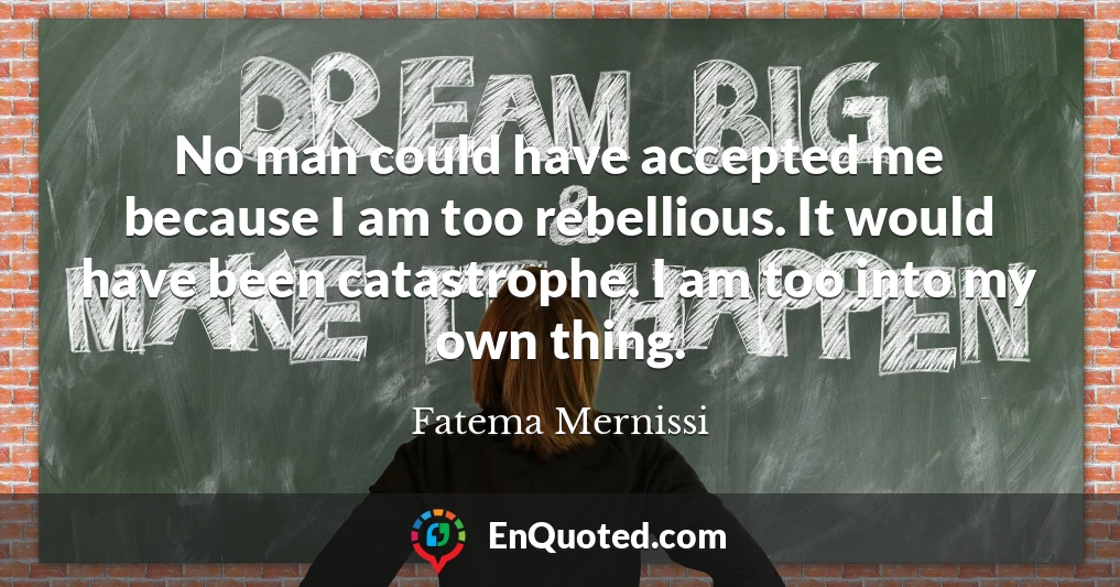 No man could have accepted me because I am too rebellious. It would have been catastrophe. I am too into my own thing.