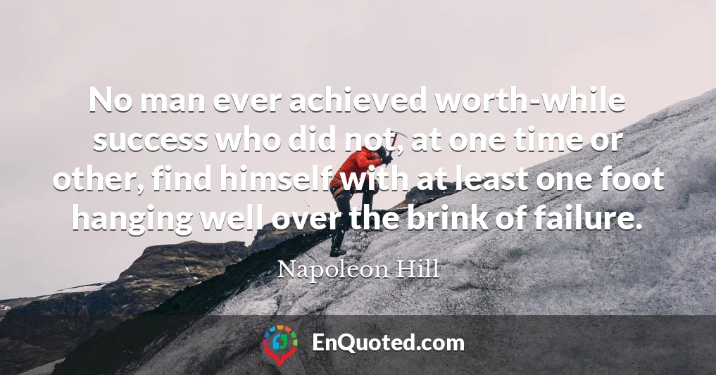 No man ever achieved worth-while success who did not, at one time or other, find himself with at least one foot hanging well over the brink of failure.