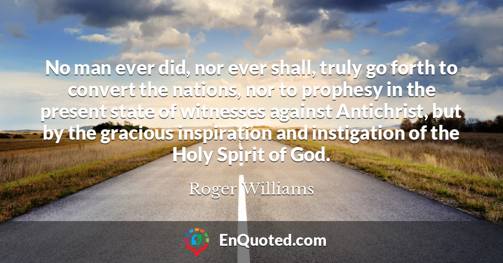 No man ever did, nor ever shall, truly go forth to convert the nations, nor to prophesy in the present state of witnesses against Antichrist, but by the gracious inspiration and instigation of the Holy Spirit of God.