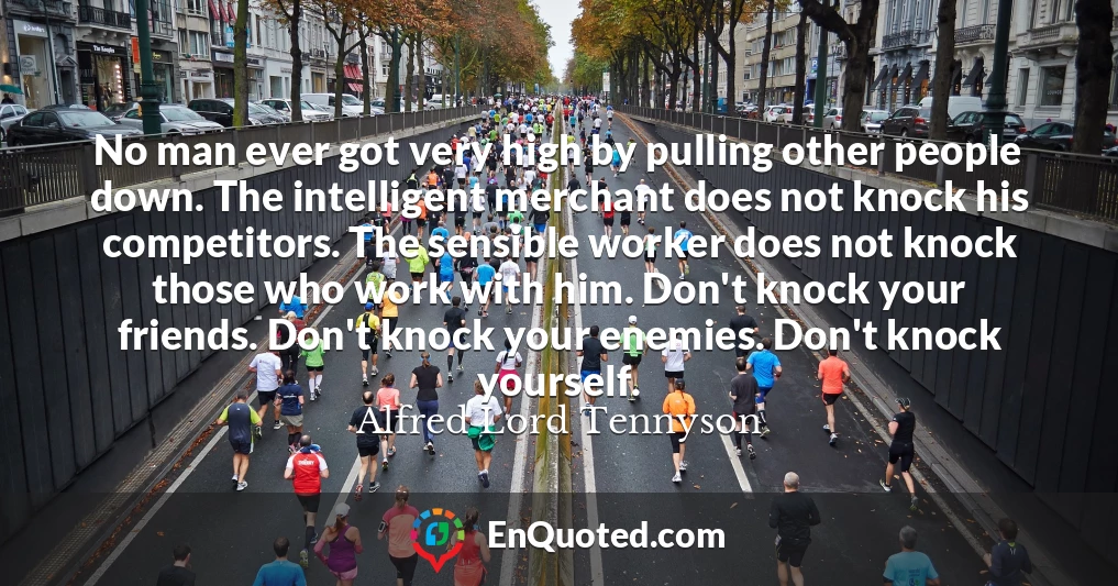 No man ever got very high by pulling other people down. The intelligent merchant does not knock his competitors. The sensible worker does not knock those who work with him. Don't knock your friends. Don't knock your enemies. Don't knock yourself.