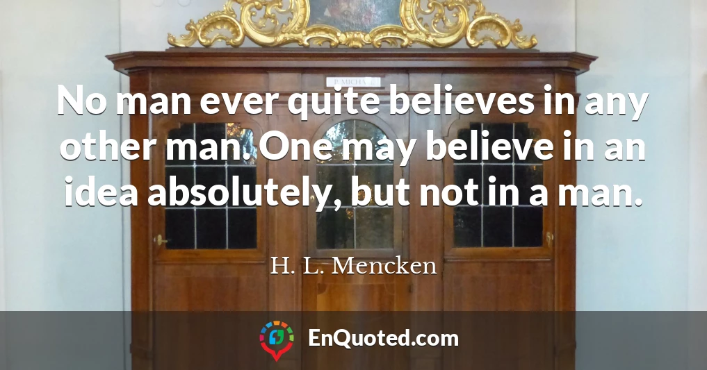 No man ever quite believes in any other man. One may believe in an idea absolutely, but not in a man.