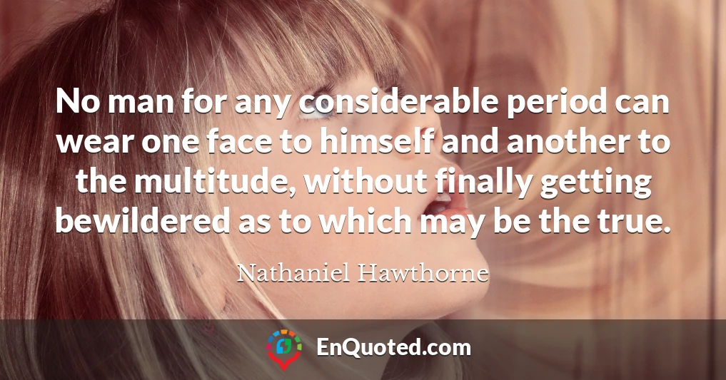 No man for any considerable period can wear one face to himself and another to the multitude, without finally getting bewildered as to which may be the true.