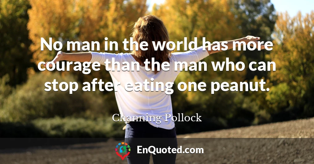 No man in the world has more courage than the man who can stop after eating one peanut.