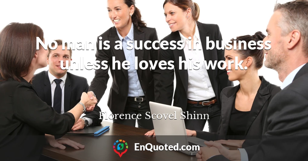 No man is a success in business unless he loves his work.
