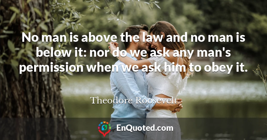 No man is above the law and no man is below it: nor do we ask any man's permission when we ask him to obey it.