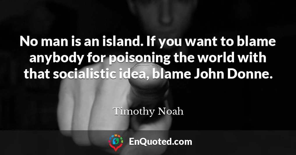 No man is an island. If you want to blame anybody for poisoning the world with that socialistic idea, blame John Donne.