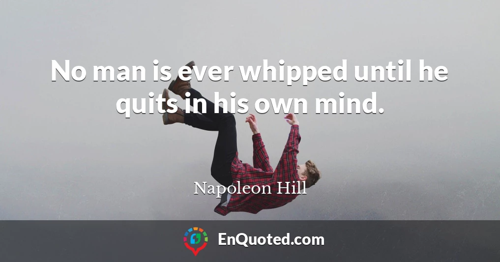 No man is ever whipped until he quits in his own mind.