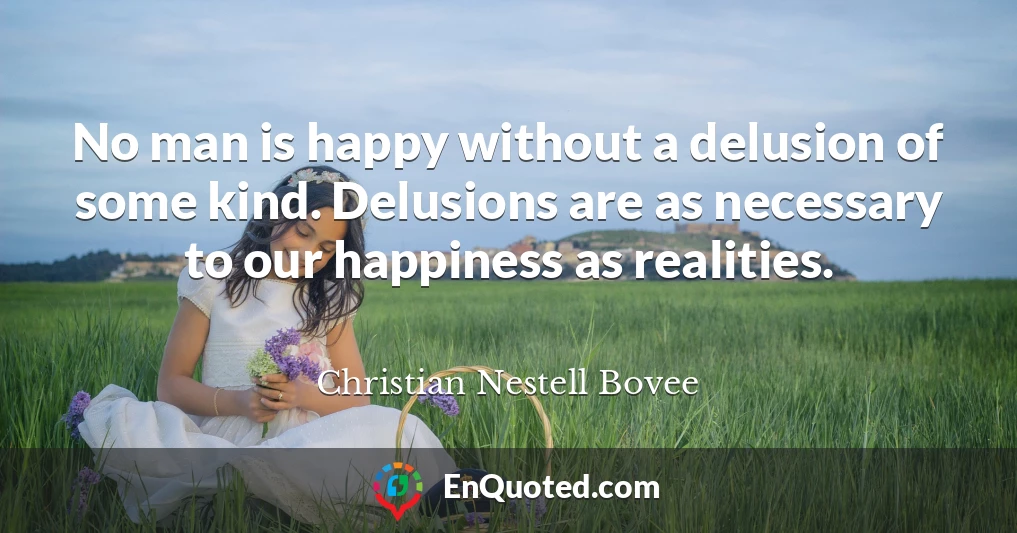 No man is happy without a delusion of some kind. Delusions are as necessary to our happiness as realities.
