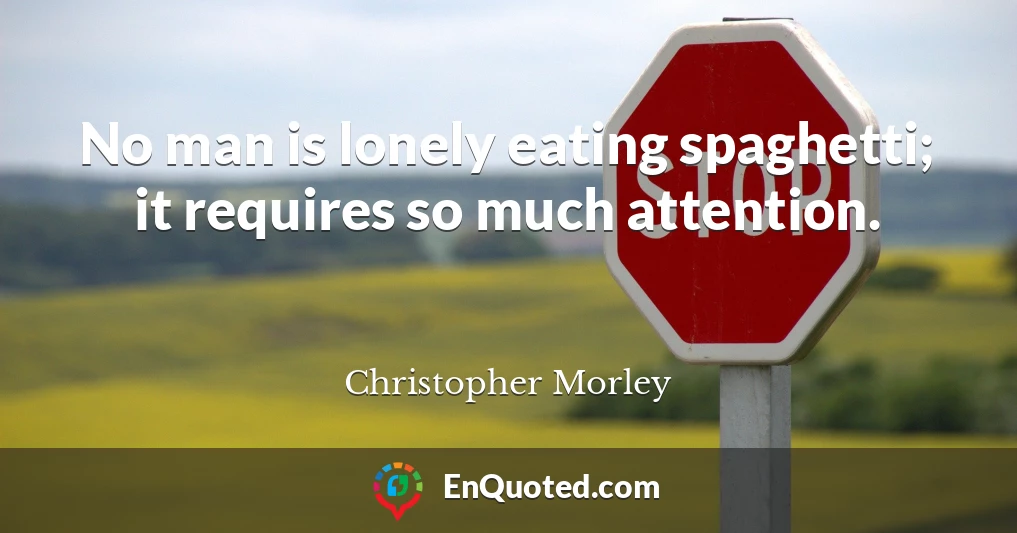 No man is lonely eating spaghetti; it requires so much attention.