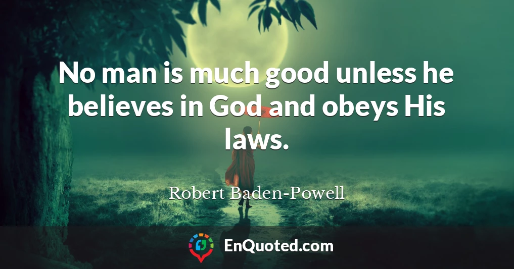 No man is much good unless he believes in God and obeys His laws.