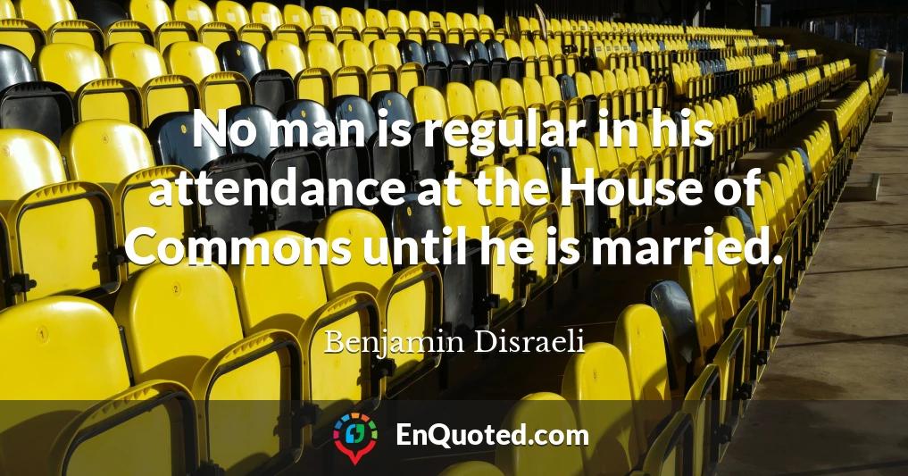 No man is regular in his attendance at the House of Commons until he is married.