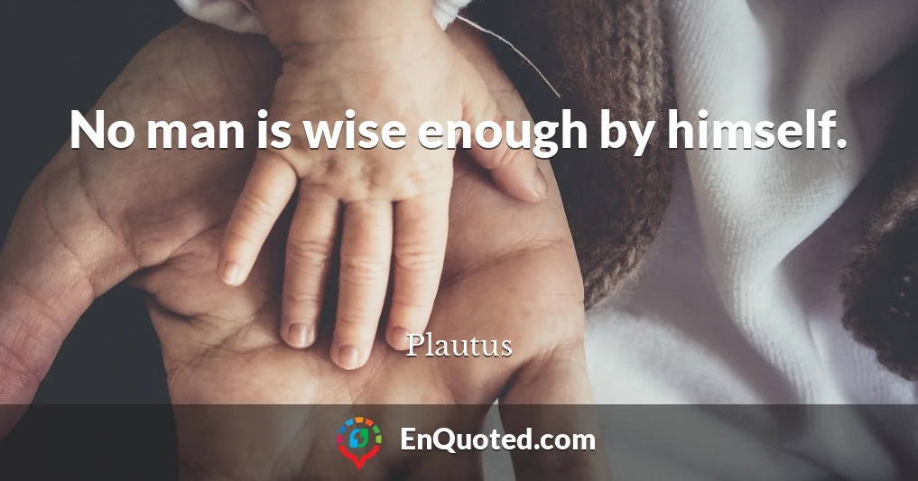 No man is wise enough by himself.