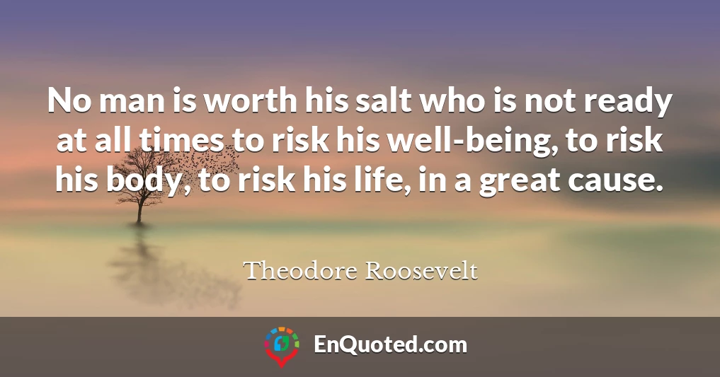No man is worth his salt who is not ready at all times to risk his well-being, to risk his body, to risk his life, in a great cause.