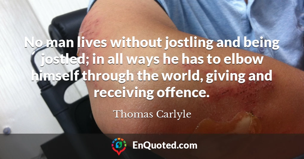 No man lives without jostling and being jostled; in all ways he has to elbow himself through the world, giving and receiving offence.
