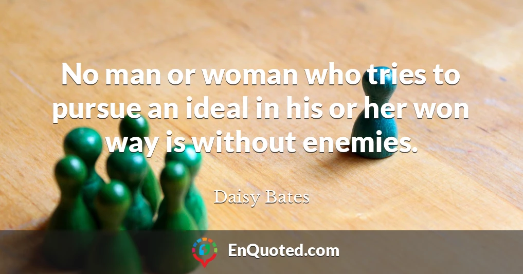 No man or woman who tries to pursue an ideal in his or her won way is without enemies.