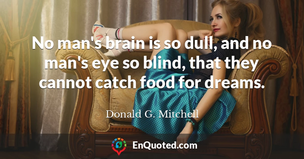 No man's brain is so dull, and no man's eye so blind, that they cannot catch food for dreams.