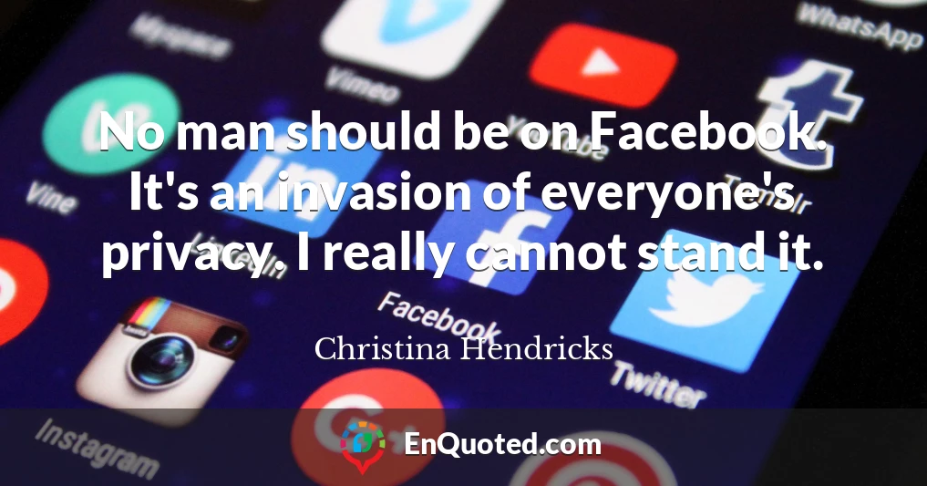 No man should be on Facebook. It's an invasion of everyone's privacy. I really cannot stand it.