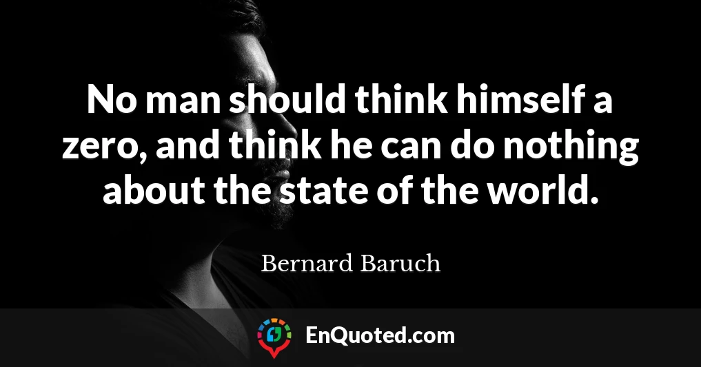 No man should think himself a zero, and think he can do nothing about the state of the world.