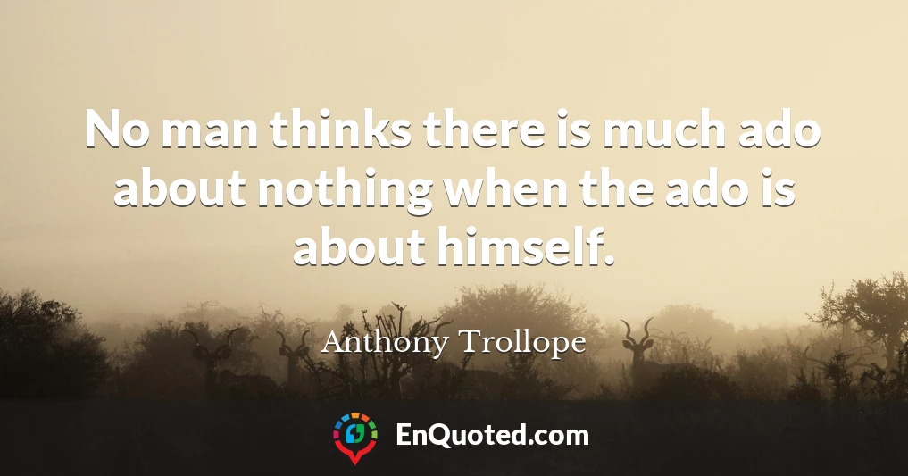 No man thinks there is much ado about nothing when the ado is about himself.