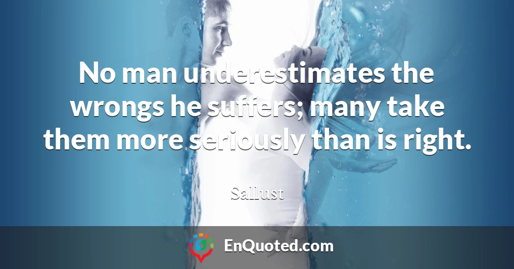 No man underestimates the wrongs he suffers; many take them more seriously than is right.