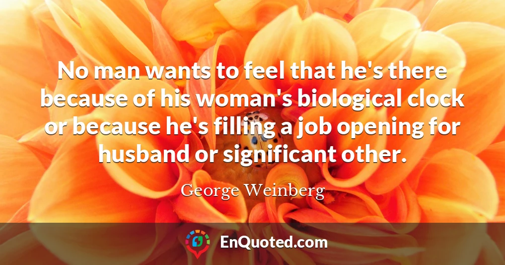 No man wants to feel that he's there because of his woman's biological clock or because he's filling a job opening for husband or significant other.