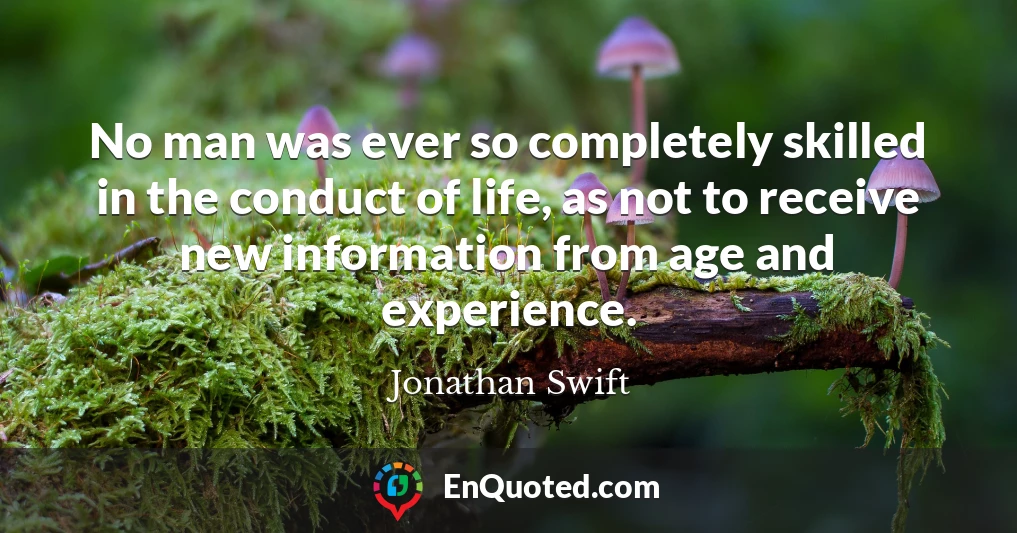 No man was ever so completely skilled in the conduct of life, as not to receive new information from age and experience.