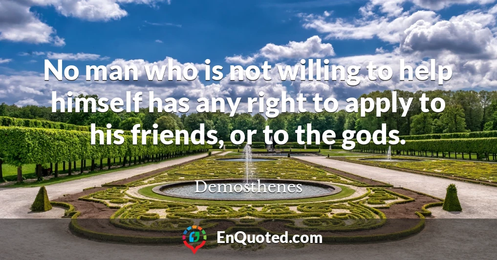 No man who is not willing to help himself has any right to apply to his friends, or to the gods.