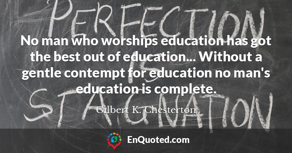 No man who worships education has got the best out of education... Without a gentle contempt for education no man's education is complete.