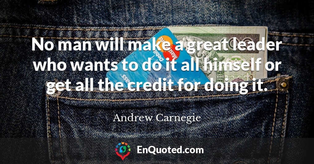 No man will make a great leader who wants to do it all himself or get all the credit for doing it.