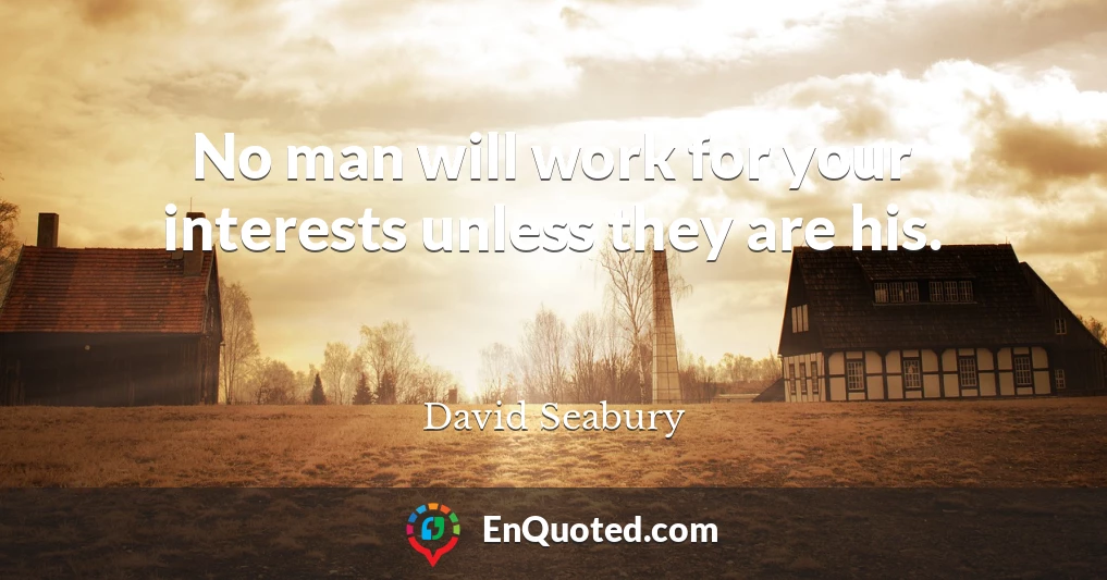 No man will work for your interests unless they are his.