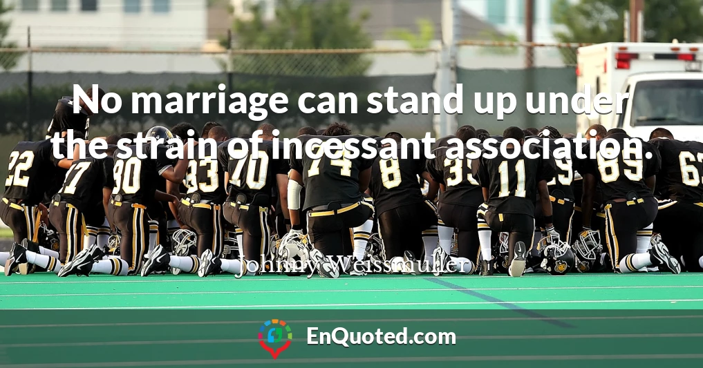No marriage can stand up under the strain of incessant association.