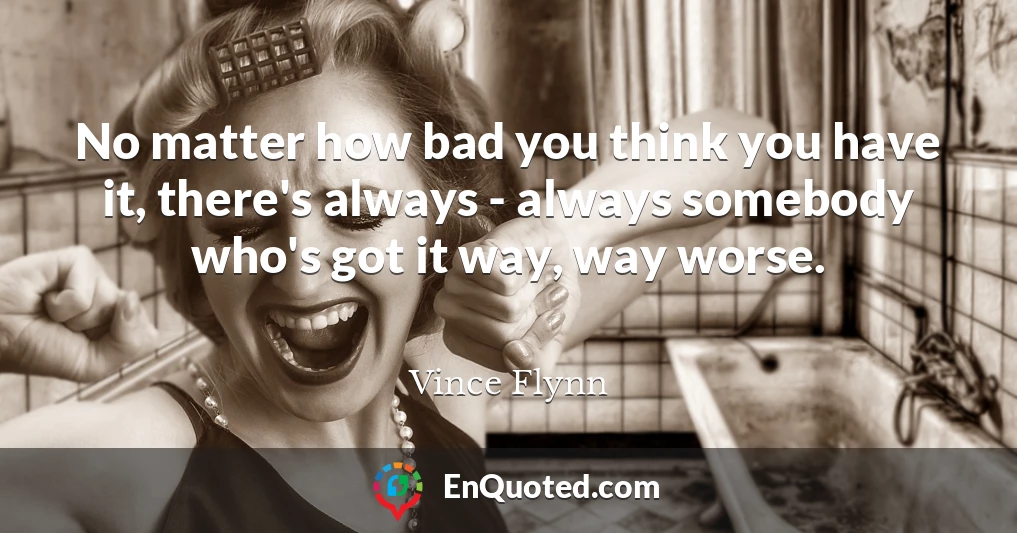 No matter how bad you think you have it, there's always - always somebody who's got it way, way worse.