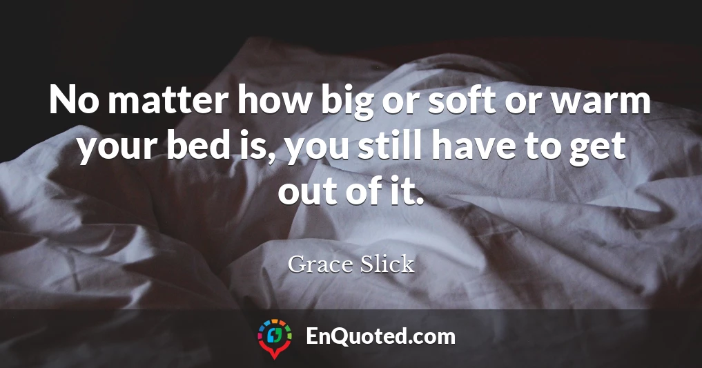 No matter how big or soft or warm your bed is, you still have to get out of it.