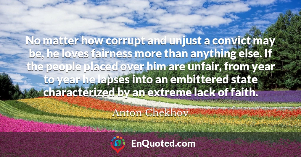 No matter how corrupt and unjust a convict may be, he loves fairness more than anything else. If the people placed over him are unfair, from year to year he lapses into an embittered state characterized by an extreme lack of faith.