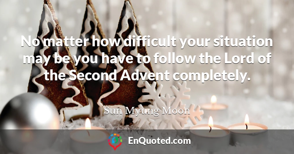 No matter how difficult your situation may be you have to follow the Lord of the Second Advent completely.