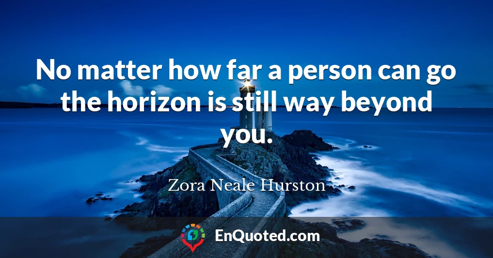 No matter how far a person can go the horizon is still way beyond you.