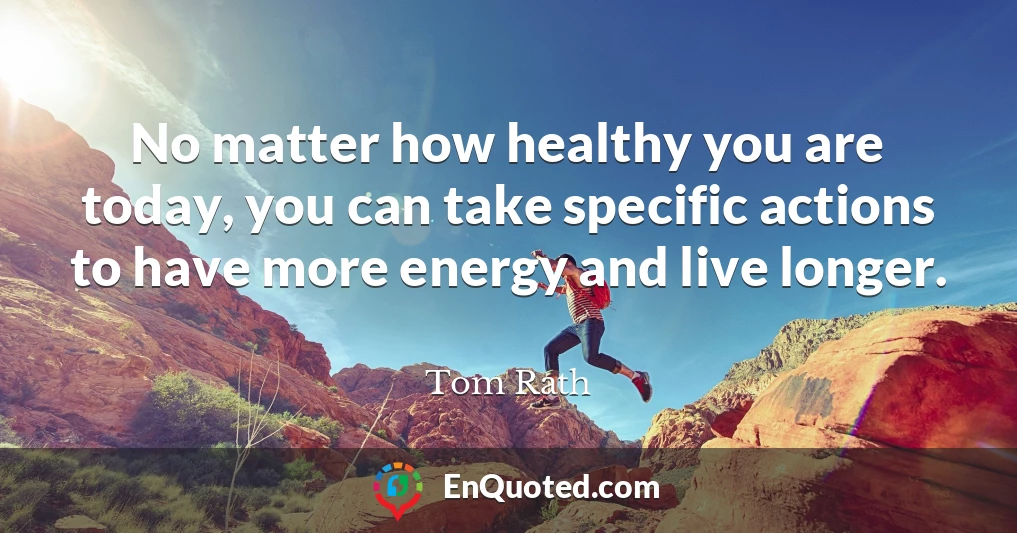 No matter how healthy you are today, you can take specific actions to have more energy and live longer.