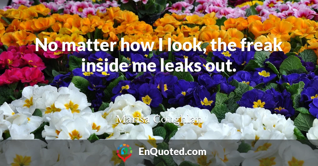 No matter how I look, the freak inside me leaks out.