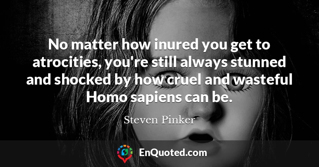 No matter how inured you get to atrocities, you're still always stunned and shocked by how cruel and wasteful Homo sapiens can be.