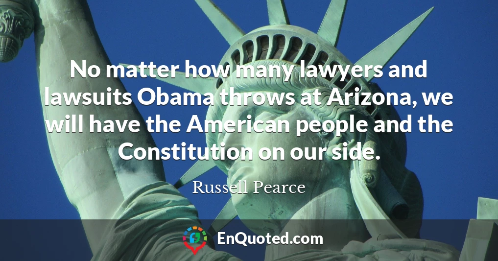 No matter how many lawyers and lawsuits Obama throws at Arizona, we will have the American people and the Constitution on our side.