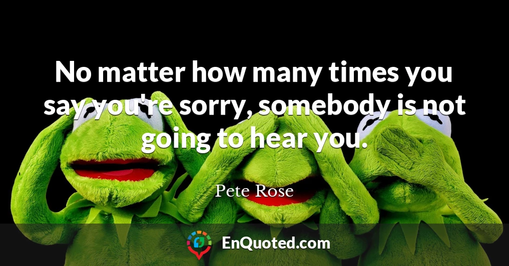No matter how many times you say you're sorry, somebody is not going to hear you.