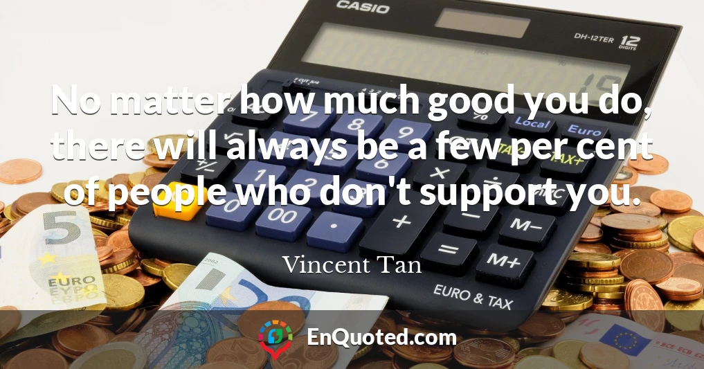 No matter how much good you do, there will always be a few per cent of people who don't support you.