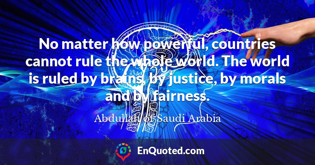 No matter how powerful, countries cannot rule the whole world. The world is ruled by brains, by justice, by morals and by fairness.